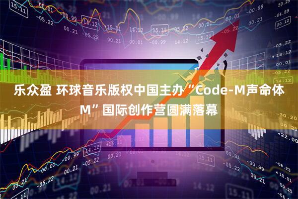乐众盈 环球音乐版权中国主办“Code-M声命体M”国际创作营圆满落幕