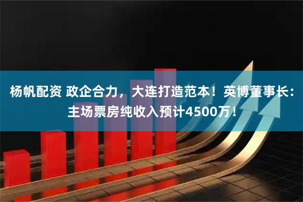 杨帆配资 政企合力，大连打造范本！英博董事长：主场票房纯收入预计4500万！