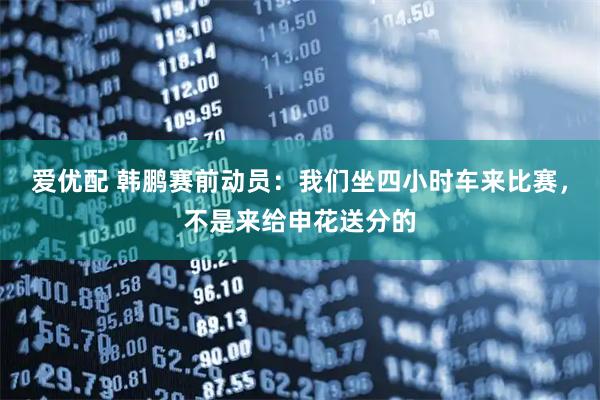 爱优配 韩鹏赛前动员：我们坐四小时车来比赛，不是来给申花送分的