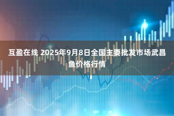 互盈在线 2025年9月8日全国主要批发市场武昌鱼价格行情