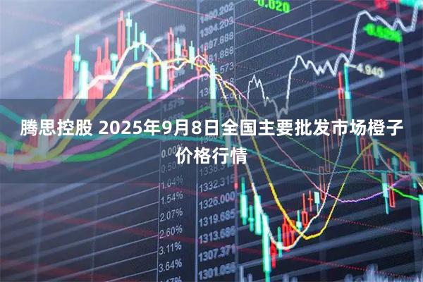 腾思控股 2025年9月8日全国主要批发市场橙子价格行情