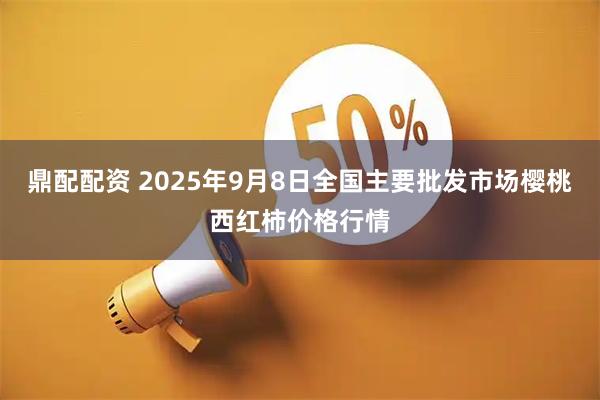 鼎配配资 2025年9月8日全国主要批发市场樱桃西红柿价格行情