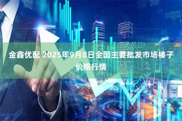 金鑫优配 2025年9月8日全国主要批发市场榛子价格行情