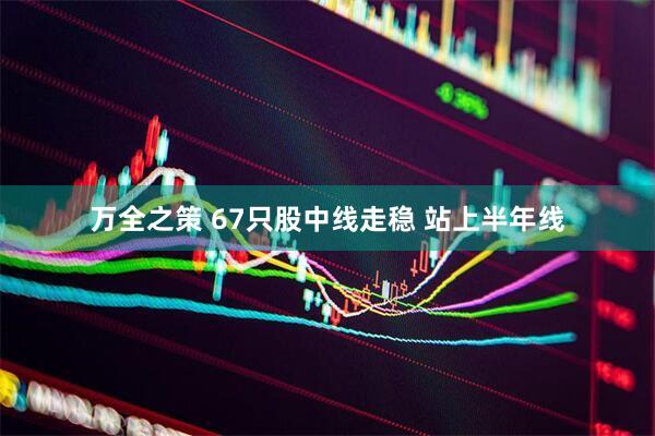 万全之策 67只股中线走稳 站上半年线