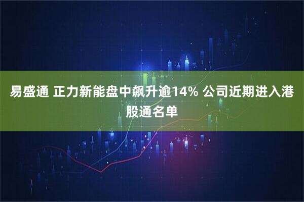易盛通 正力新能盘中飙升逾14% 公司近期进入港股通名单