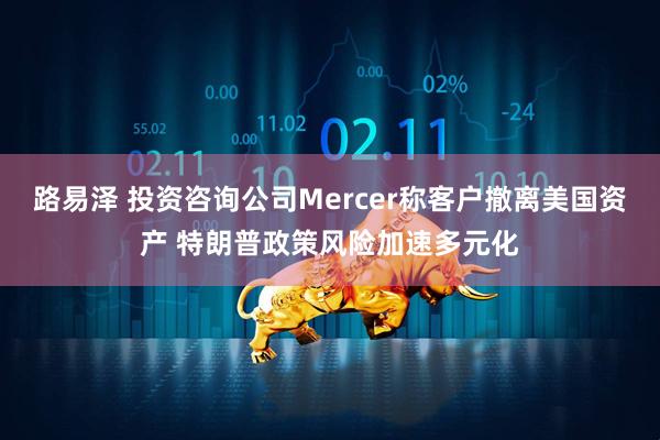 路易泽 投资咨询公司Mercer称客户撤离美国资产 特朗普政策风险加速多元化