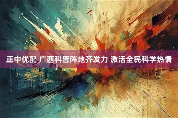 正中优配 广西科普阵地齐发力 激活全民科学热情