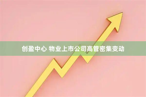 创盈中心 物业上市公司高管密集变动