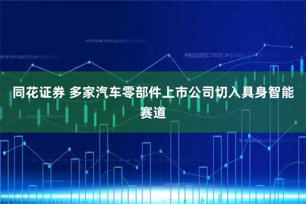 同花证券 多家汽车零部件上市公司切入具身智能赛道