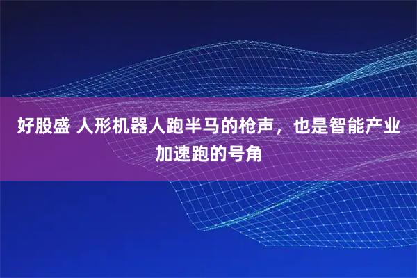 好股盛 人形机器人跑半马的枪声，也是智能产业加速跑的号角