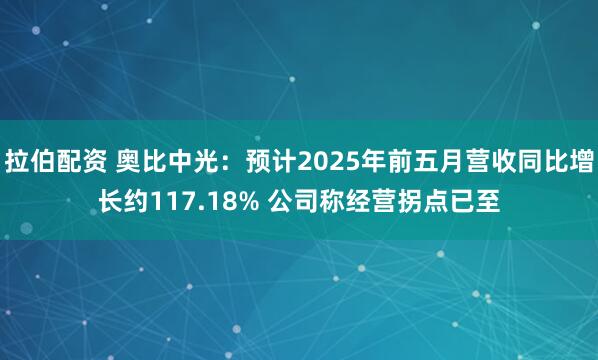 拉伯配资 奥比中光：预计2025年前五月营收同比增长约117.18% 公司称经营拐点已至