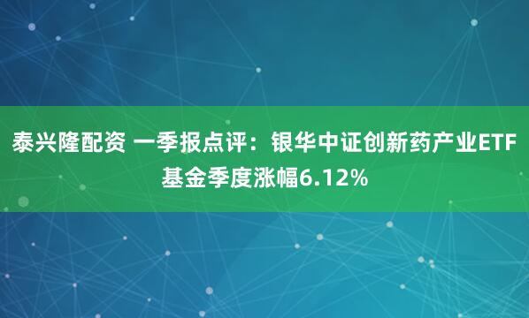 泰兴隆配资 一季报点评：银华中证创新药产业ETF基金季度涨幅6.12%