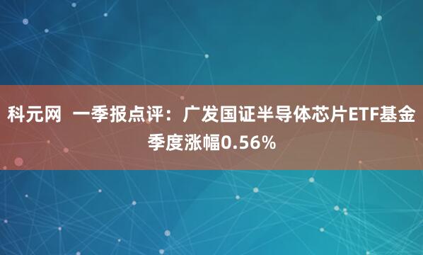 科元网  一季报点评：广发国证半导体芯片ETF基金季度涨幅0.56%