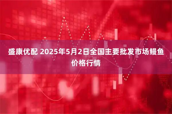 盛康优配 2025年5月2日全国主要批发市场鳗鱼价格行情