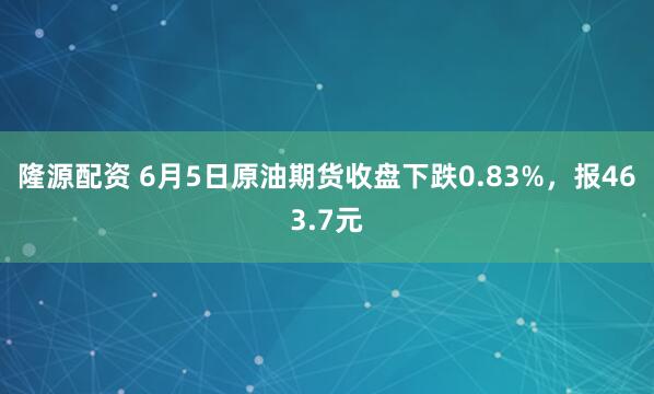 隆源配资 6月5日原油期货收盘下跌0.83%，报463.7元
