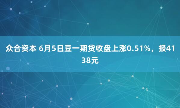 众合资本 6月5日豆一期货收盘上涨0.51%，报4138元