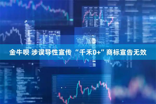 金牛呗 涉误导性宣传 “千禾0+”商标宣告无效
