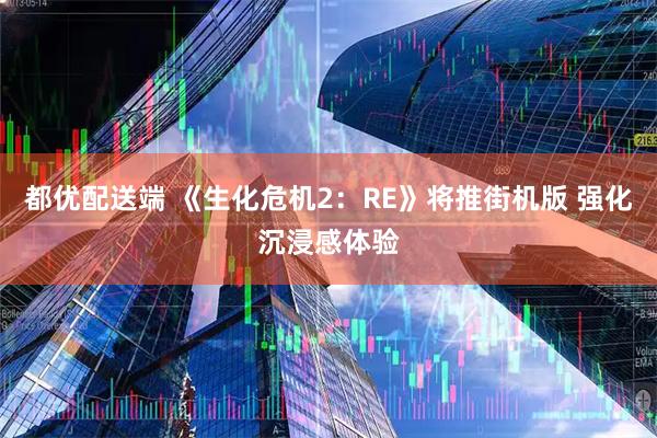 都优配送端 《生化危机2：RE》将推街机版 强化沉浸感体验