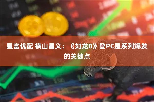星富优配 横山昌义：《如龙0》登PC是系列爆发的关键点