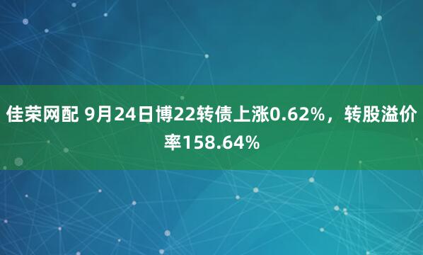 佳荣网配 9月24日博22转债上涨0.62%，转股溢价率158.64%
