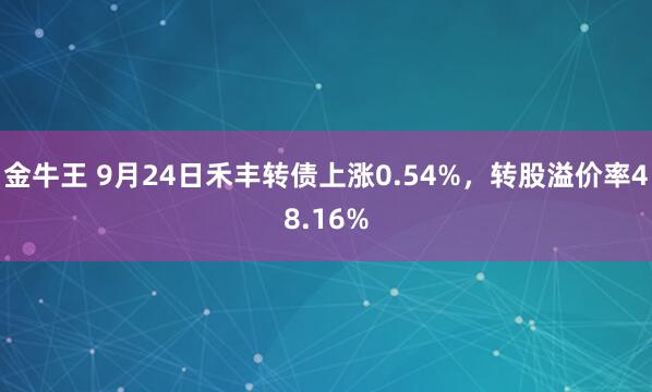 金牛王 9月24日禾丰转债上涨0.54%，转股溢价率48.16%