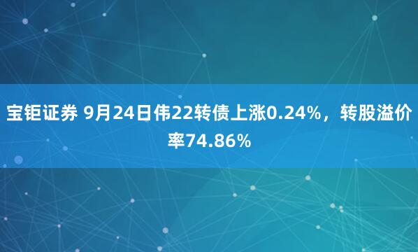 宝钜证券 9月24日伟22转债上涨0.24%，转股溢价率74.86%