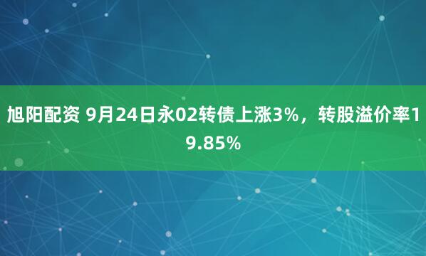 旭阳配资 9月24日永02转债上涨3%，转股溢价率19.85%