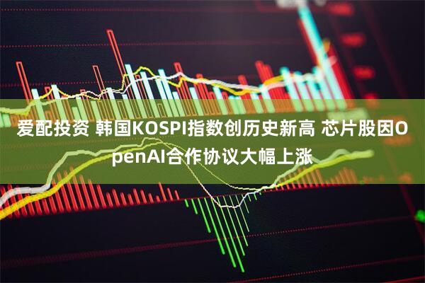 爱配投资 韩国KOSPI指数创历史新高 芯片股因OpenAI合作协议大幅上涨