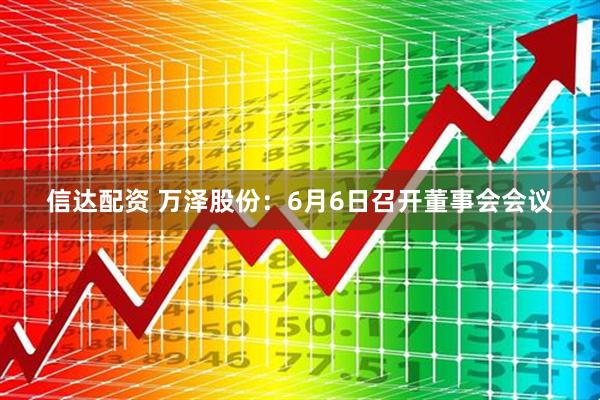 信达配资 万泽股份：6月6日召开董事会会议