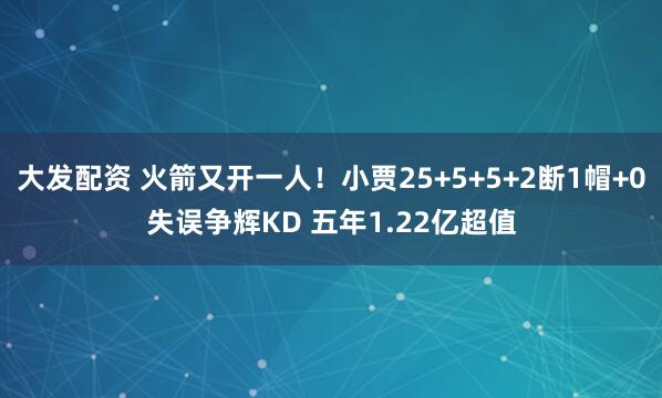 大发配资 火箭又开一人！小贾25+5+5+2断1帽+0失误争辉KD 五年1.22亿超值
