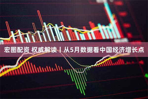 宏图配资 权威解读丨从5月数据看中国经济增长点