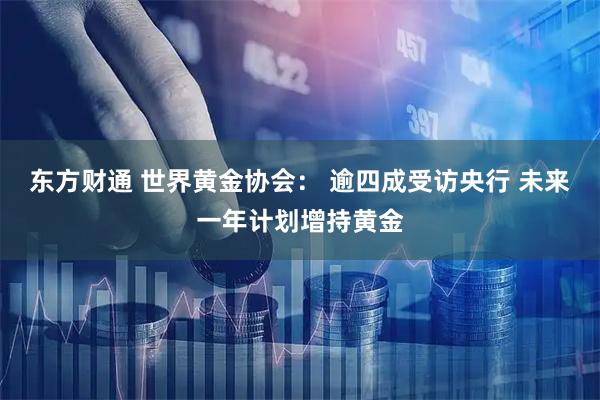 东方财通 世界黄金协会： 逾四成受访央行 未来一年计划增持黄金