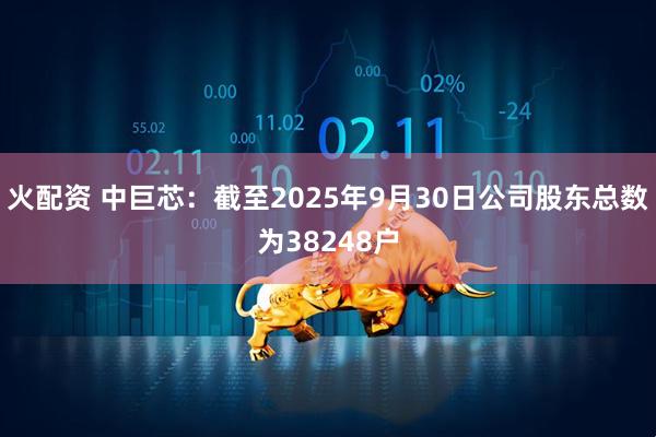 火配资 中巨芯：截至2025年9月30日公司股东总数为38248户