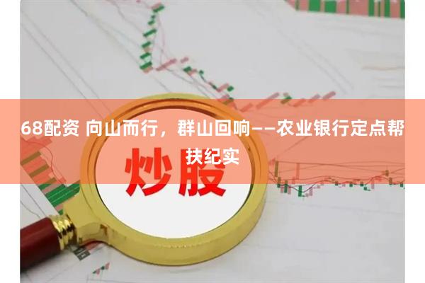 68配资 向山而行，群山回响——农业银行定点帮扶纪实