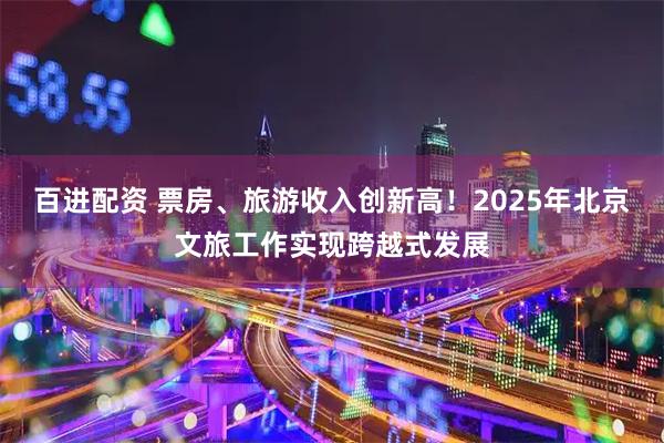 百进配资 票房、旅游收入创新高！2025年北京文旅工作实现跨越式发展