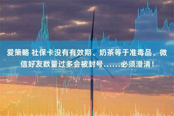 爱策略 社保卡没有有效期、奶茶等于准毒品、微信好友数量过多会被封号……必须澄清！