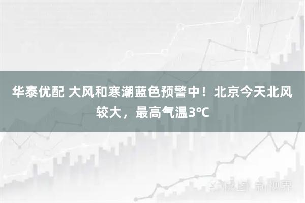 华泰优配 大风和寒潮蓝色预警中！北京今天北风较大，最高气温3℃