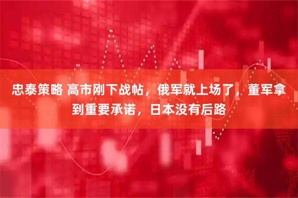 忠泰策略 高市刚下战帖，俄军就上场了，董军拿到重要承诺，日本没有后路