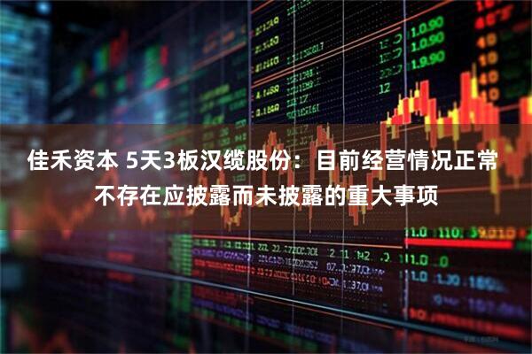 佳禾资本 5天3板汉缆股份：目前经营情况正常 不存在应披露而未披露的重大事项