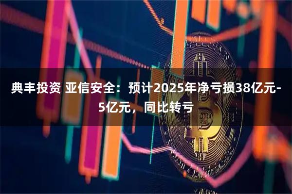 典丰投资 亚信安全：预计2025年净亏损38亿元-5亿元，同比转亏