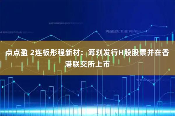 点点盈 2连板彤程新材：筹划发行H股股票并在香港联交所上市