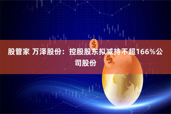 股管家 万泽股份：控股股东拟减持不超166%公司股份