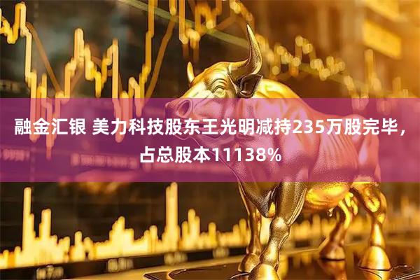 融金汇银 美力科技股东王光明减持235万股完毕，占总股本11138%