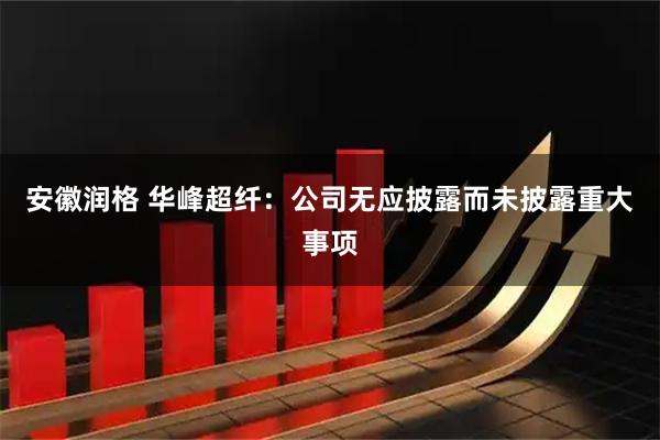 安徽润格 华峰超纤：公司无应披露而未披露重大事项