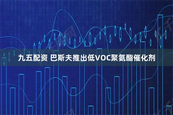 九五配资 巴斯夫推出低VOC聚氨酯催化剂