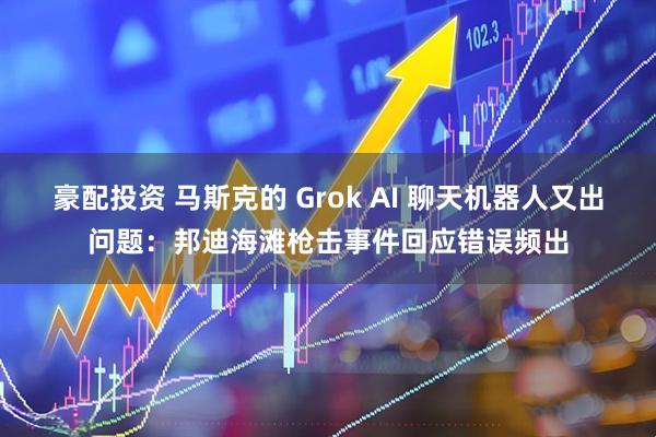 豪配投资 马斯克的 Grok AI 聊天机器人又出问题：邦迪海滩枪击事件回应错误频出
