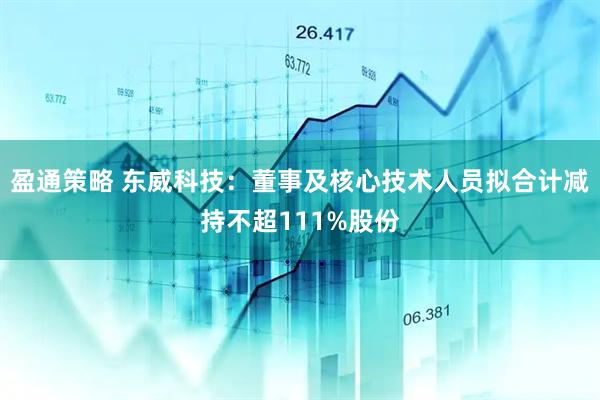盈通策略 东威科技：董事及核心技术人员拟合计减持不超111%股份