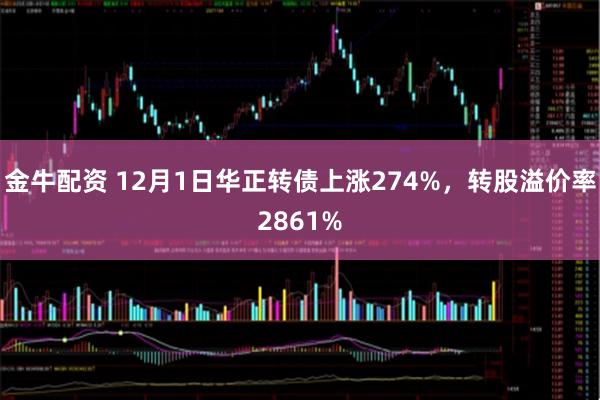 金牛配资 12月1日华正转债上涨274%，转股溢价率2861%