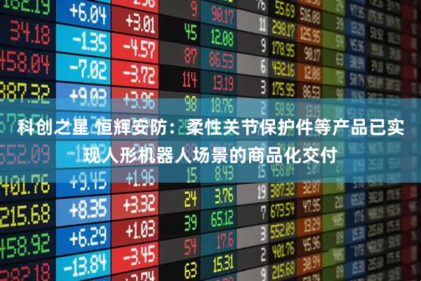 科创之星 恒辉安防：柔性关节保护件等产品已实现人形机器人场景的商品化交付