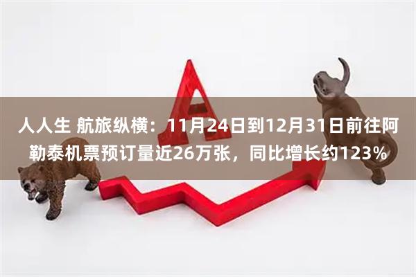 人人生 航旅纵横：11月24日到12月31日前往阿勒泰机票预订量近26万张，同比增长约123%